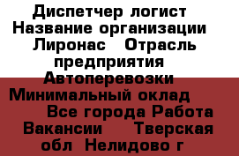 Диспетчер-логист › Название организации ­ Лиронас › Отрасль предприятия ­ Автоперевозки › Минимальный оклад ­ 18 500 - Все города Работа » Вакансии   . Тверская обл.,Нелидово г.
